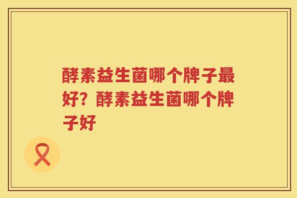 酵素益生菌哪个牌子最好？酵素益生菌哪个牌子好