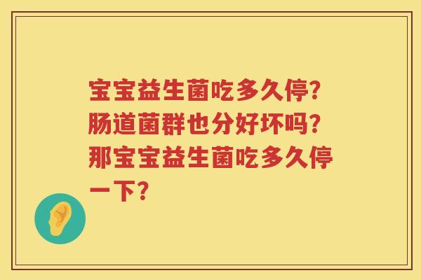 宝宝益生菌吃多久停？肠道菌群也分好坏吗？那宝宝益生菌吃多久停一下？