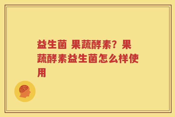 益生菌 果蔬酵素？果蔬酵素益生菌怎么样使用
