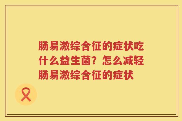 肠易激综合征的症状吃什么益生菌？怎么减轻肠易激综合征的症状