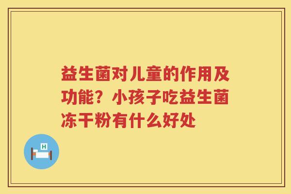 益生菌对儿童的作用及功能？小孩子吃益生菌冻干粉有什么好处