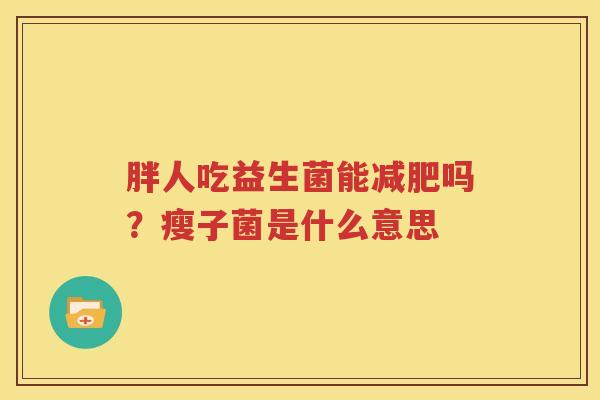 胖人吃益生菌能减肥吗？瘦子菌是什么意思