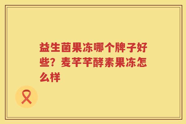 益生菌果冻哪个牌子好些？麦芊芊酵素果冻怎么样