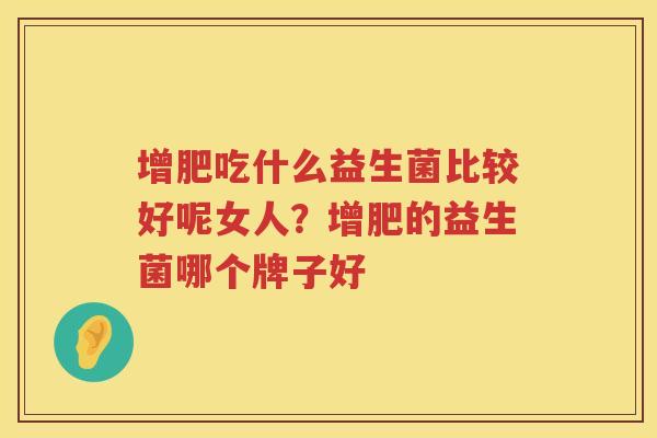 增肥吃什么益生菌比较好呢女人？增肥的益生菌哪个牌子好