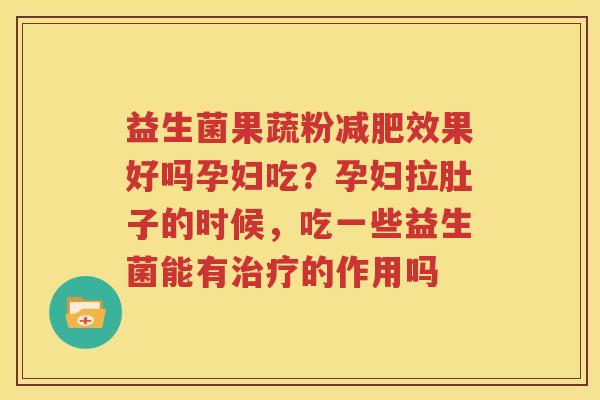 益生菌果蔬粉减肥效果好吗孕妇吃？孕妇拉肚子的时候，吃一些益生菌能有治疗的作用吗