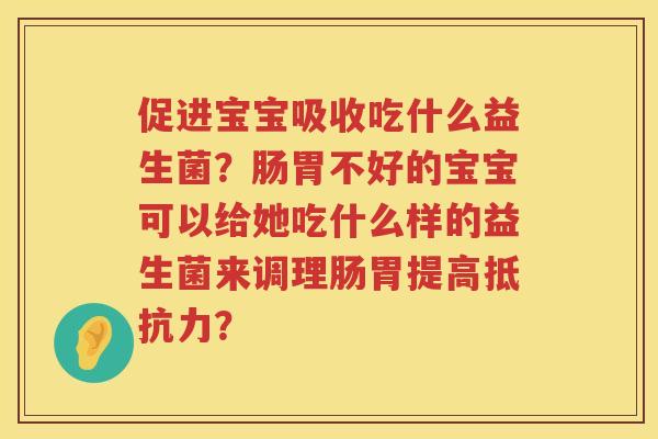促进宝宝吸收吃什么益生菌？肠胃不好的宝宝可以给她吃什么样的益生菌来调理肠胃提高抵抗力？