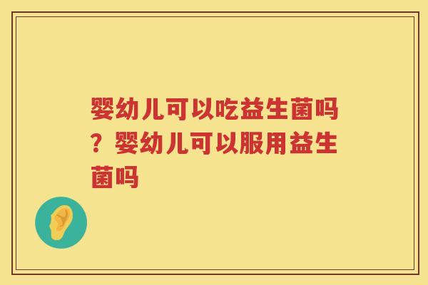 婴幼儿可以吃益生菌吗？婴幼儿可以服用益生菌吗