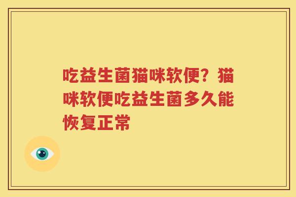 吃益生菌猫咪软便？猫咪软便吃益生菌多久能恢复正常