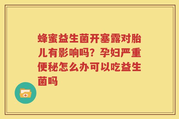 蜂蜜益生菌开塞露对胎儿有影响吗？孕妇严重便秘怎么办可以吃益生菌吗