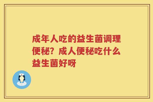 成年人吃的益生菌调理便秘？成人便秘吃什么益生菌好呀