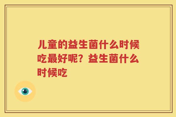 儿童的益生菌什么时候吃最好呢？益生菌什么时候吃