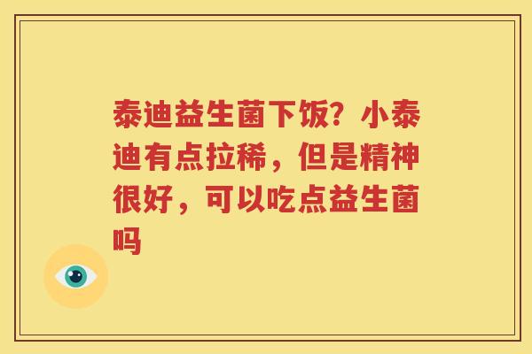 泰迪益生菌下饭？小泰迪有点拉稀，但是精神很好，可以吃点益生菌吗