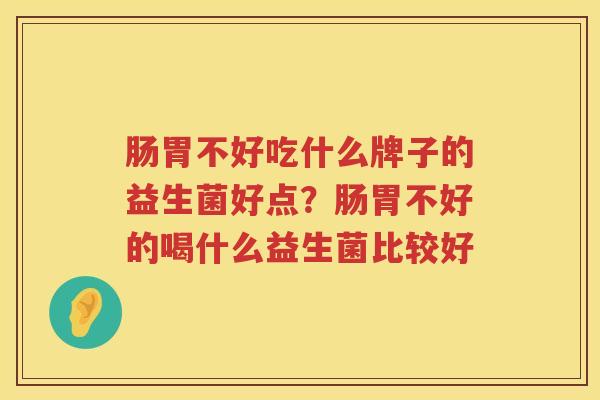 肠胃不好吃什么牌子的益生菌好点？肠胃不好的喝什么益生菌比较好