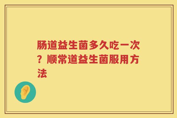 肠道益生菌多久吃一次？顺常道益生菌服用方法