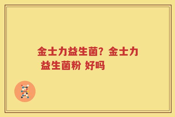 金士力益生菌？金士力 益生菌粉 好吗