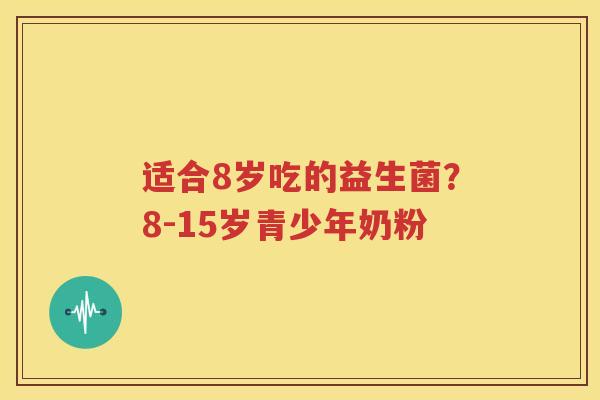 适合8岁吃的益生菌？8-15岁青少年奶粉