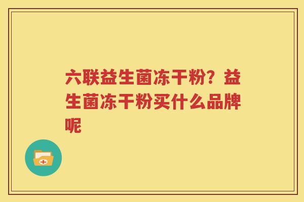 六联益生菌冻干粉？益生菌冻干粉买什么品牌呢