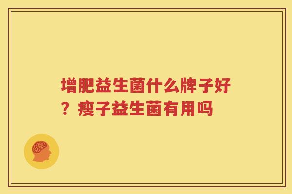 增肥益生菌什么牌子好？瘦子益生菌有用吗