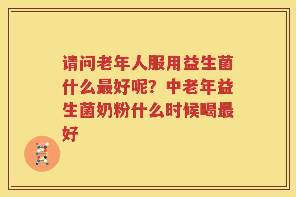 请问老年人服用益生菌什么最好呢？中老年益生菌奶粉什么时候喝最好
