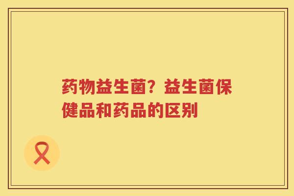 药物益生菌？益生菌保健品和药品的区别