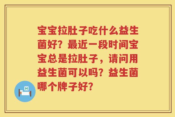 宝宝拉肚子吃什么益生菌好？最近一段时间宝宝总是拉肚子，请问用益生菌可以吗？益生菌哪个牌子好？