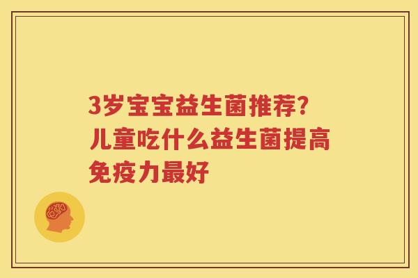 3岁宝宝益生菌推荐？儿童吃什么益生菌提高免疫力最好