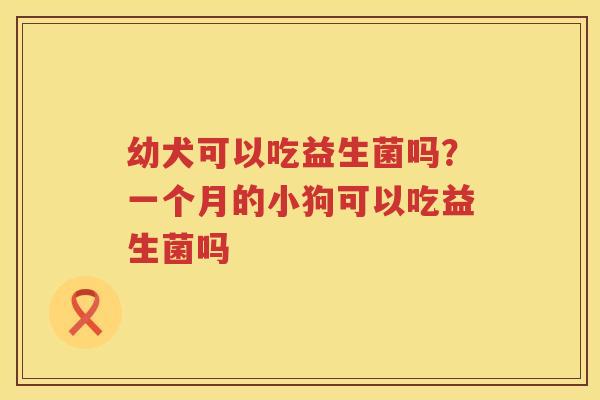 幼犬可以吃益生菌吗？一个月的小狗可以吃益生菌吗
