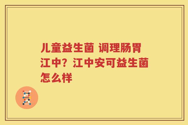 儿童益生菌 调理肠胃江中？江中安可益生菌怎么样
