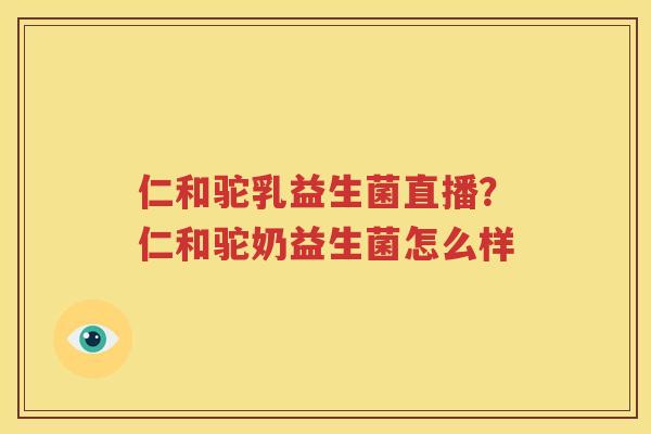 仁和驼乳益生菌直播？仁和驼奶益生菌怎么样
