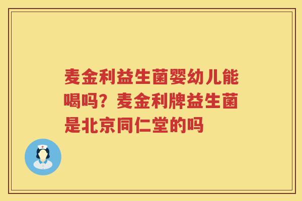 麦金利益生菌婴幼儿能喝吗？麦金利牌益生菌是北京同仁堂的吗
