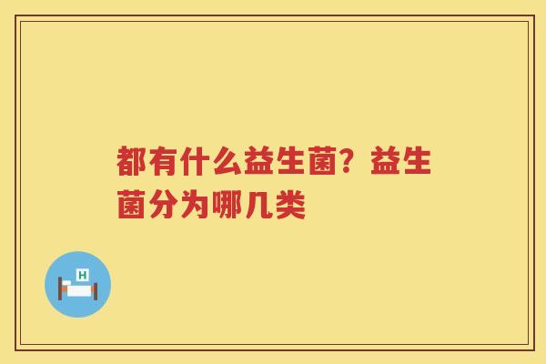 都有什么益生菌？益生菌分为哪几类