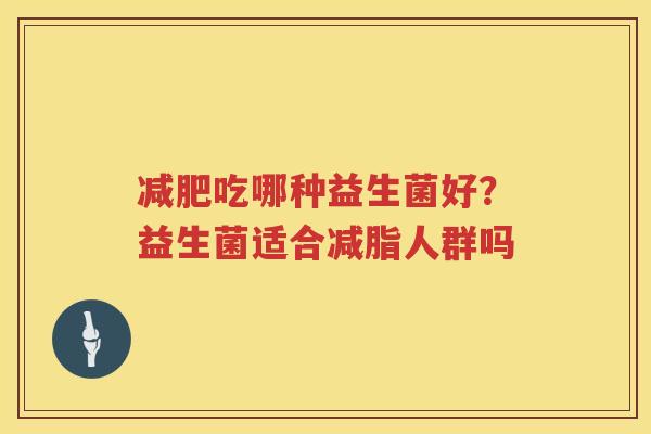 减肥吃哪种益生菌好？益生菌适合减脂人群吗