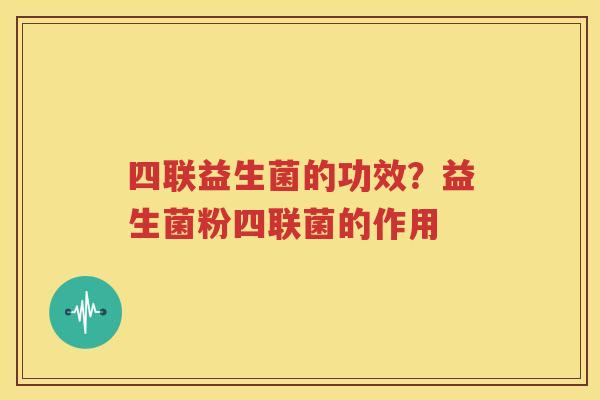 四联益生菌的功效？益生菌粉四联菌的作用