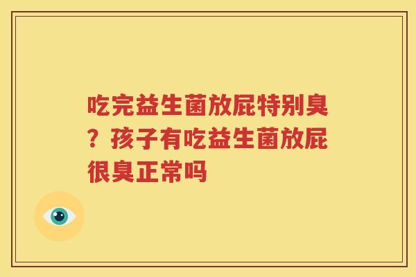 吃完益生菌放屁特别臭？孩子有吃益生菌放屁很臭正常吗