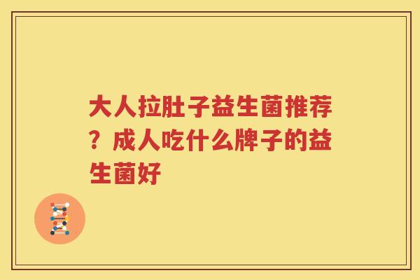 大人拉肚子益生菌推荐？成人吃什么牌子的益生菌好