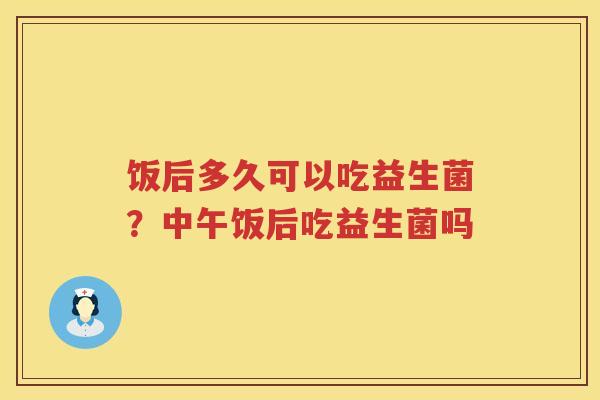 饭后多久可以吃益生菌？中午饭后吃益生菌吗