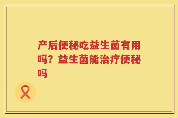 产后便秘吃益生菌有用吗？益生菌能治疗便秘吗