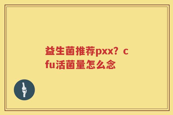 益生菌推荐pxx？cfu活菌量怎么念