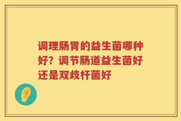 调理肠胃的益生菌哪种好？调节肠道益生菌好还是双歧杆菌好