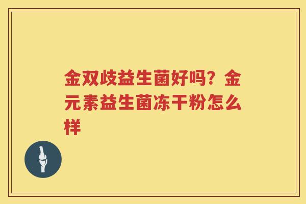 金双歧益生菌好吗？金元素益生菌冻干粉怎么样