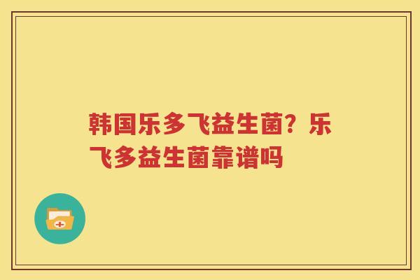 韩国乐多飞益生菌？乐飞多益生菌靠谱吗