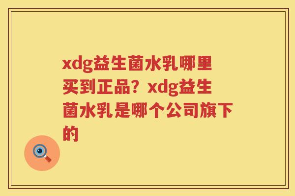 xdg益生菌水乳哪里买到正品？xdg益生菌水乳是哪个公司旗下的