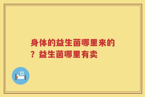 身体的益生菌哪里来的？益生菌哪里有卖