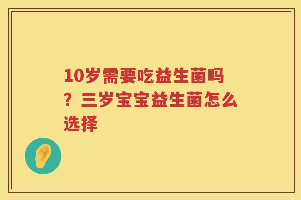 10岁需要吃益生菌吗？三岁宝宝益生菌怎么选择