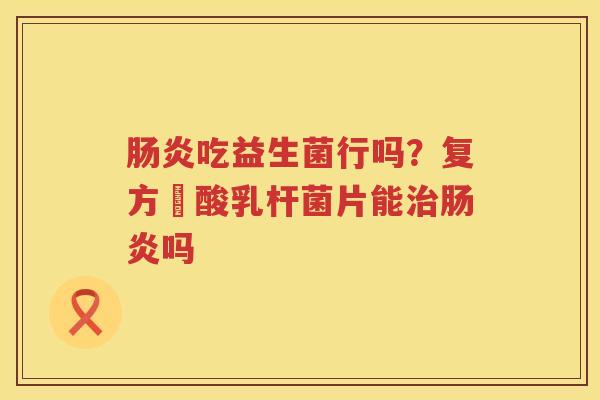 肠炎吃益生菌行吗？复方啫酸乳杆菌片能治肠炎吗