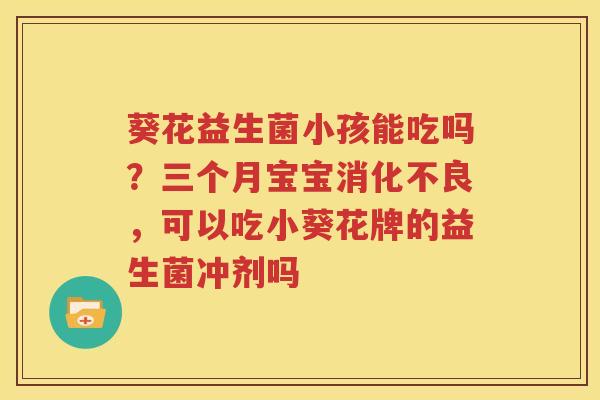 葵花益生菌小孩能吃吗？三个月宝宝消化不良，可以吃小葵花牌的益生菌冲剂吗