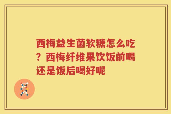 西梅益生菌软糖怎么吃？西梅纤维果饮饭前喝还是饭后喝好呢