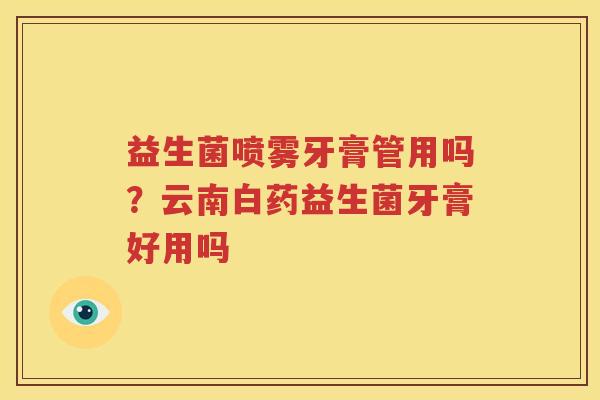 益生菌喷雾牙膏管用吗？云南白药益生菌牙膏好用吗