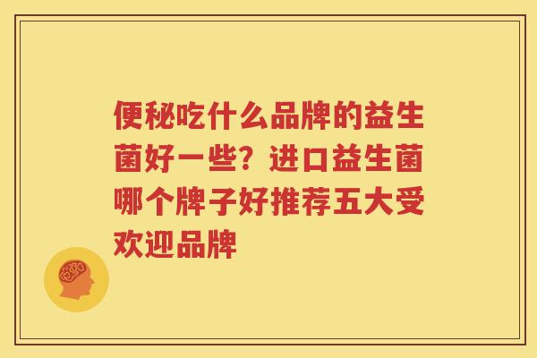 便秘吃什么品牌的益生菌好一些？进口益生菌哪个牌子好推荐五大受欢迎品牌