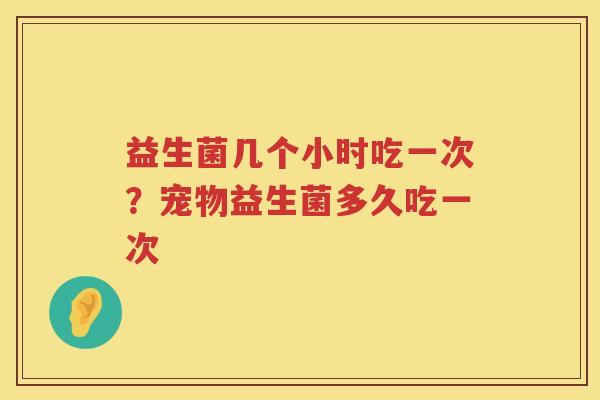 益生菌几个小时吃一次？宠物益生菌多久吃一次